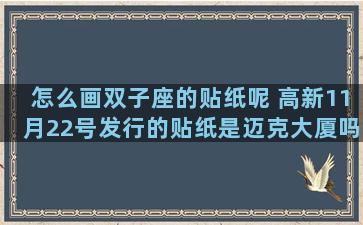 怎么画双子座的贴纸呢 高新11月22号发行的贴纸是迈克大厦吗